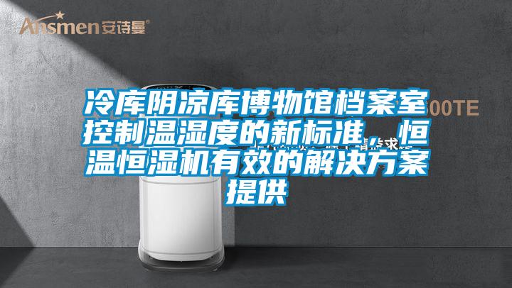 冷庫陰涼庫博物館檔案室控制溫濕度的新標(biāo)準(zhǔn)，恒溫恒濕機有效的解決方案提供