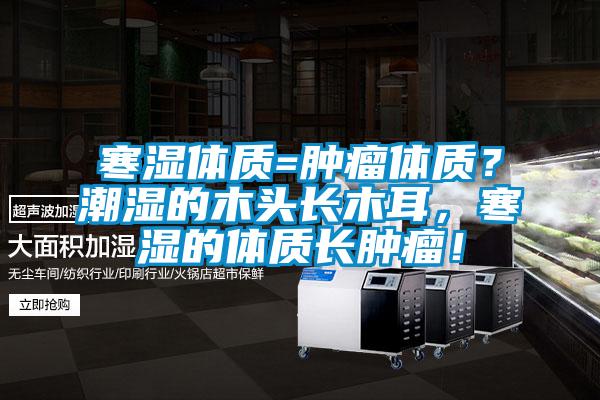 寒濕體質(zhì)=腫瘤體質(zhì)？潮濕的木頭長(zhǎng)木耳，寒濕的體質(zhì)長(zhǎng)腫瘤！