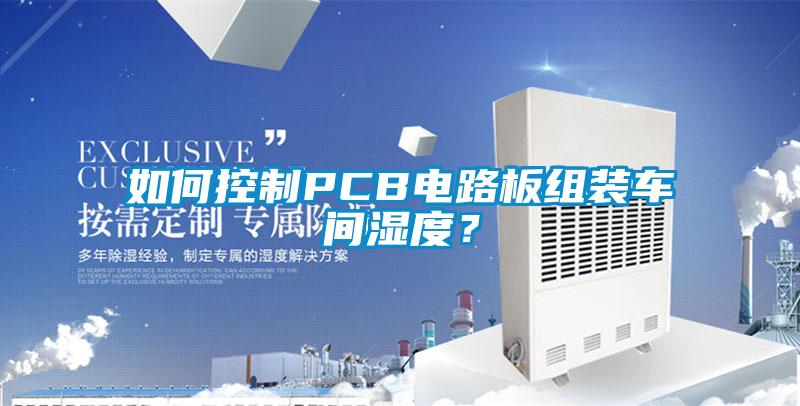 如何控制PCB電路板組裝車間濕度？