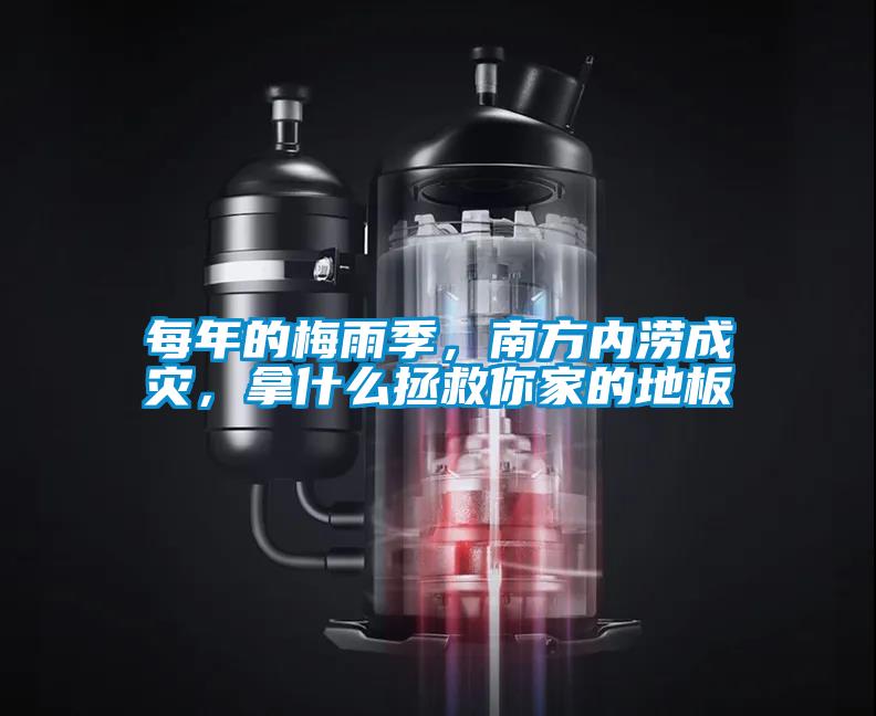 每年的梅雨季，南方內澇成災，拿什么拯救你家的地板