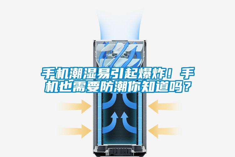 手機(jī)潮濕易引起爆炸！手機(jī)也需要防潮你知道嗎？