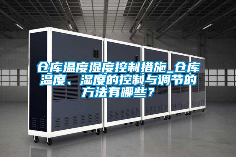 倉庫溫度濕度控制措施_倉庫溫度、濕度的控制與調節的方法有哪些？