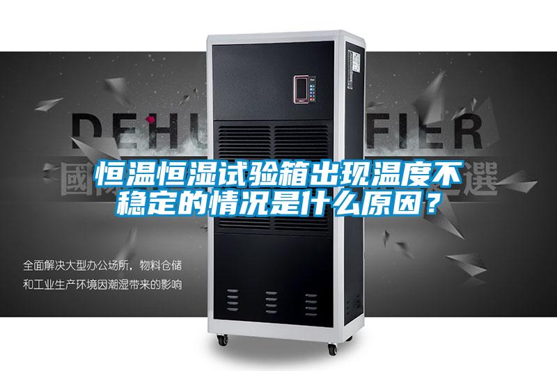 恒溫恒濕試驗箱出現溫度不穩定的情況是什么原因？