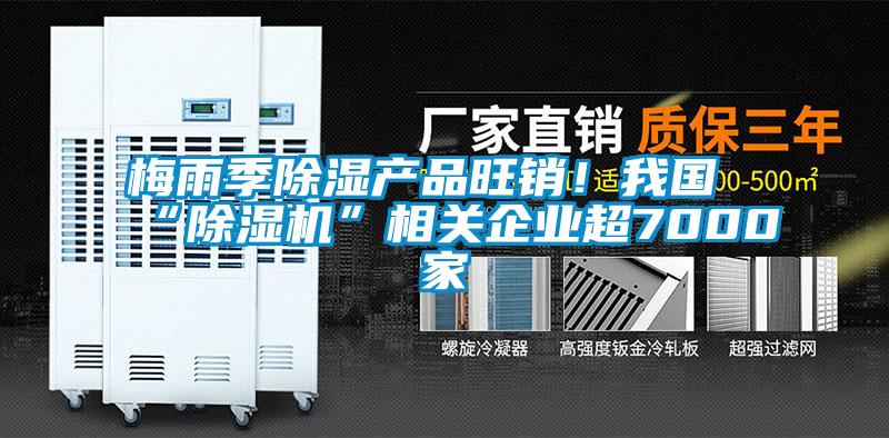 梅雨季除濕產品旺銷！我國“除濕機”相關企業超7000家