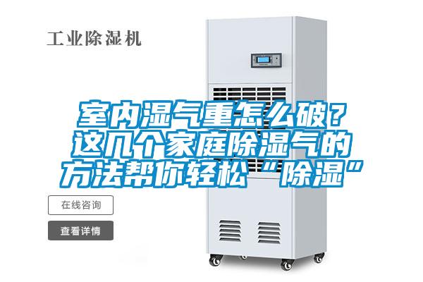 室內濕氣重怎么破？這幾個家庭除濕氣的方法幫你輕松“除濕”