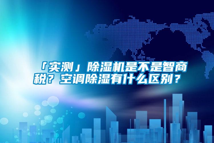 「實(shí)測(cè)」除濕機(jī)是不是智商稅？空調(diào)除濕有什么區(qū)別？