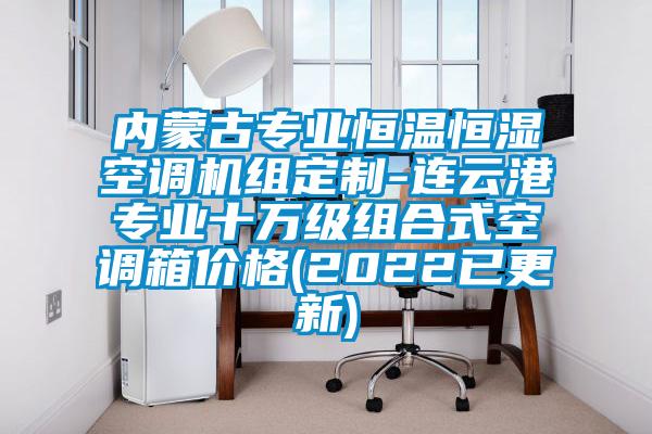 內(nèi)蒙古專業(yè)恒溫恒濕空調(diào)機(jī)組定制-連云港專業(yè)十萬(wàn)級(jí)組合式空調(diào)箱價(jià)格(2022已更新)