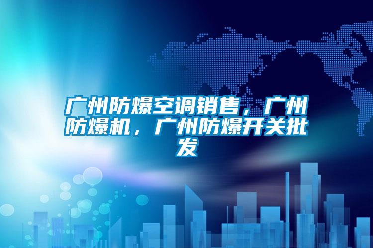 廣州防爆空調銷售，廣州防爆機，廣州防爆開關批發