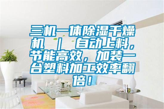 三機一體除濕干燥機 ｜ 自動上料，節能高效，加裝一臺塑料加工效率翻倍！