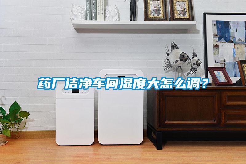 藥廠潔凈車間濕度大怎么調？
