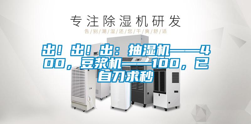出！出！出：抽濕機——400，豆?jié){機——100，已自刀求秒