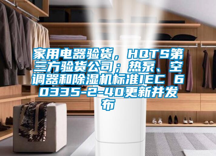 家用電器驗(yàn)貨，HQTS第三方驗(yàn)貨公司；熱泵、空調(diào)器和除濕機(jī)標(biāo)準(zhǔn)IEC 60335-2-40更新并發(fā)布