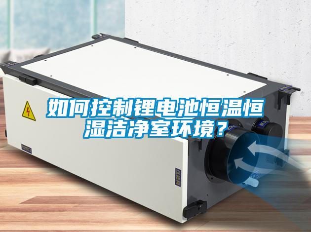 如何控制鋰電池恒溫恒濕潔凈室環(huán)境？