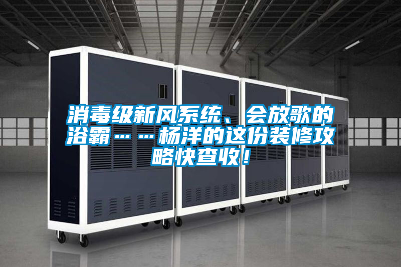 消毒級新風(fēng)系統(tǒng)、會放歌的浴霸……楊洋的這份裝修攻略快查收！