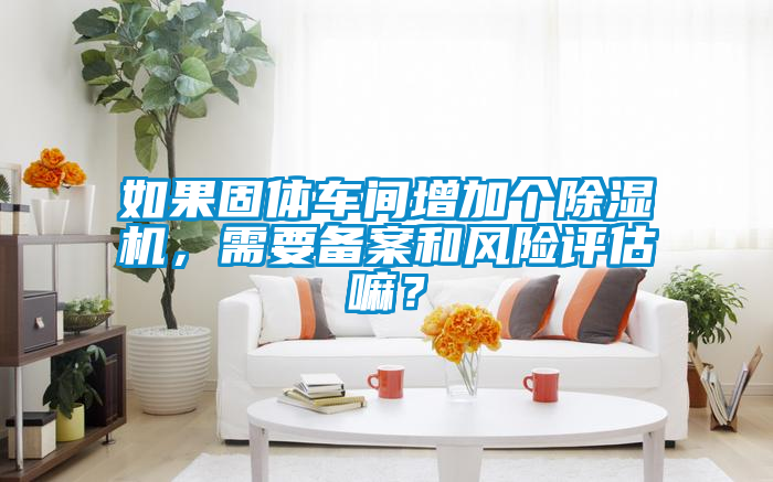 如果固體車間增加個除濕機，需要備案和風險評估嘛？