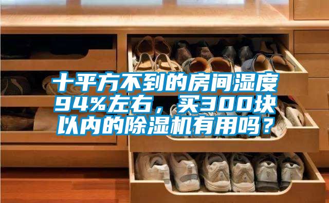 十平方不到的房間濕度94%左右，買300塊以內(nèi)的除濕機有用嗎？