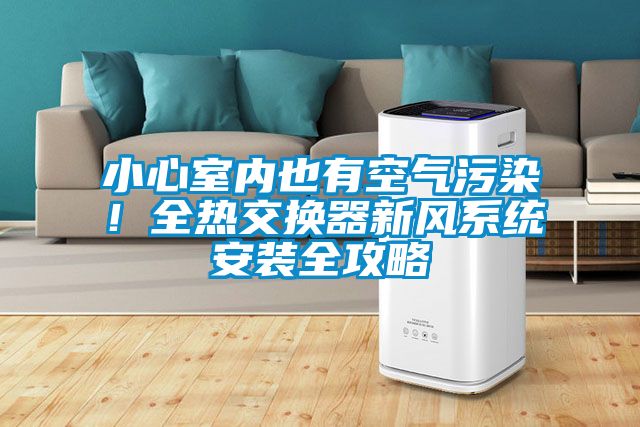 小心室內(nèi)也有空氣污染！全熱交換器新風(fēng)系統(tǒng)安裝全攻略