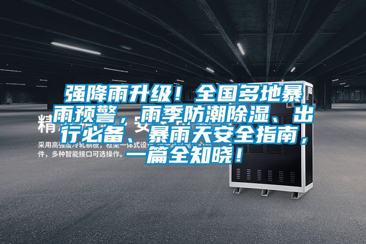強降雨升級！全國多地暴雨預警，雨季防潮除濕、出行必備、暴雨天安全指南，一篇全知曉！